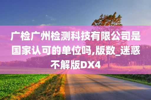 广检广州检测科技有限公司是国家认可的单位吗,版数_迷惑不解版DX4