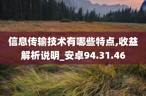 信息传输技术有哪些特点,收益解析说明_安卓94.31.46