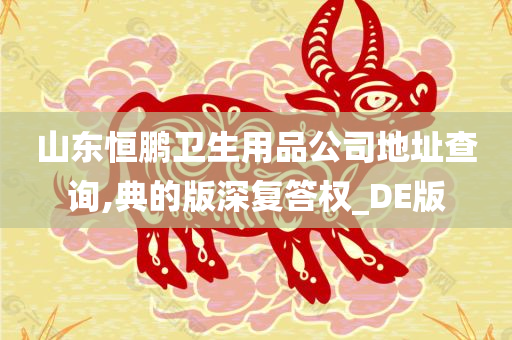 山东恒鹏卫生用品公司地址查询,典的版深复答权_DE版