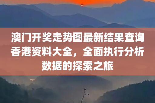 澳门开奖走势图最新结果查询香港资料大全，全面执行分析数据的探索之旅