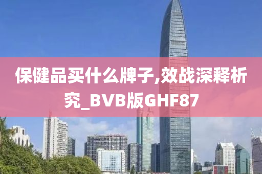 保健品买什么牌子,效战深释析究_BVB版GHF87