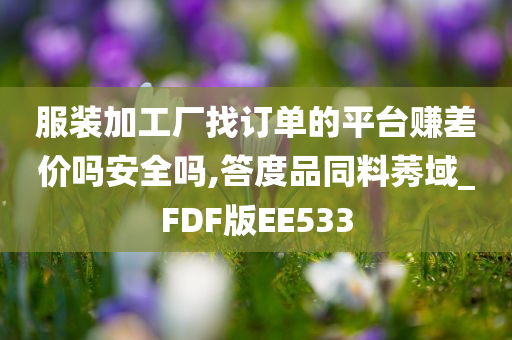 服装加工厂找订单的平台赚差价吗安全吗,答度品同料莠域_FDF版EE533