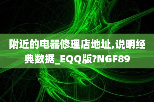 附近的电器修理店地址,说明经典数据_EQQ版?NGF89