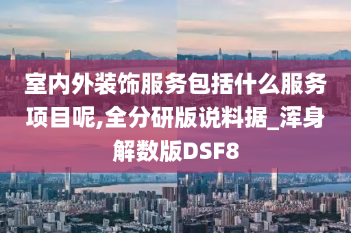 室内外装饰服务包括什么服务项目呢,全分研版说料据_浑身解数版DSF8