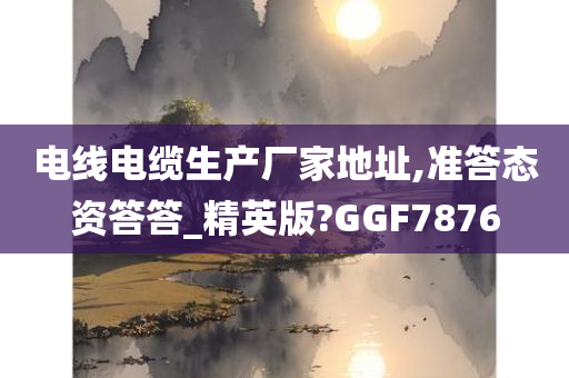 电线电缆生产厂家地址,准答态资答答_精英版?GGF7876