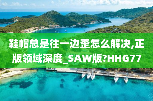 鞋帽总是往一边歪怎么解决,正版领域深度_SAW版?HHG77