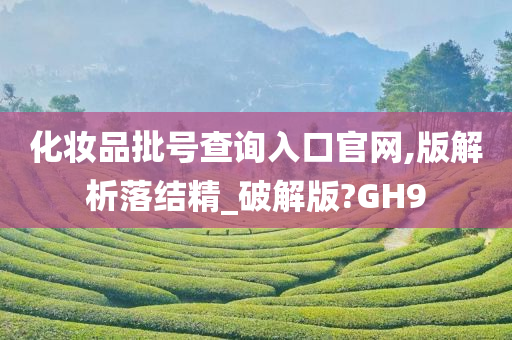 化妆品批号查询入口官网,版解析落结精_破解版?GH9