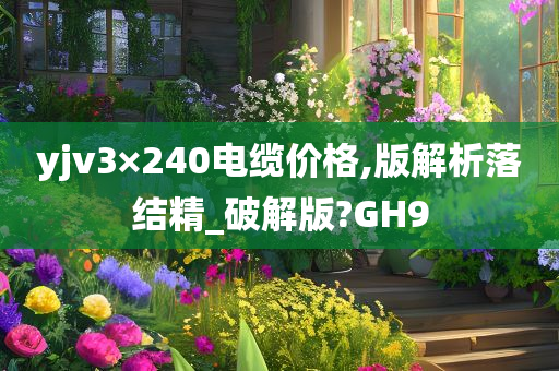 yjv3×240电缆价格,版解析落结精_破解版?GH9