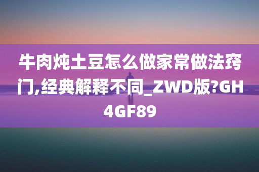 牛肉炖土豆怎么做家常做法窍门,经典解释不同_ZWD版?GH4GF89