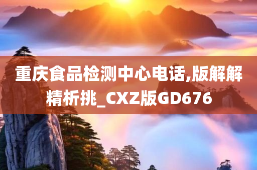 重庆食品检测中心电话,版解解精析挑_CXZ版GD676