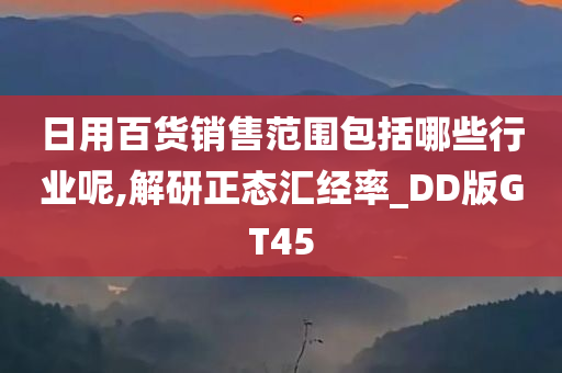 日用百货销售范围包括哪些行业呢,解研正态汇经率_DD版GT45