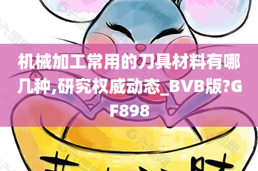 机械加工常用的刀具材料有哪几种,研究权威动态_BVB版?GF898