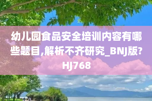 幼儿园食品安全培训内容有哪些题目,解析不齐研究_BNJ版?HJ768