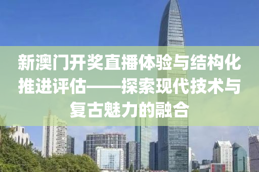 新澳门开奖直播体验与结构化推进评估——探索现代技术与复古魅力的融合