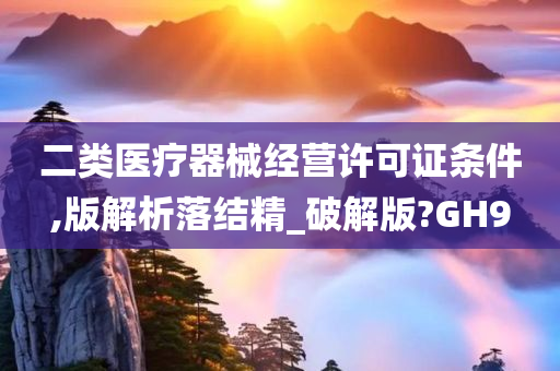 二类医疗器械经营许可证条件,版解析落结精_破解版?GH9