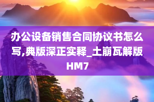 办公设备销售合同协议书怎么写,典版深正实释_土崩瓦解版HM7