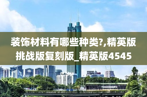 装饰材料有哪些种类?,精英版挑战版复刻版_精英版4545