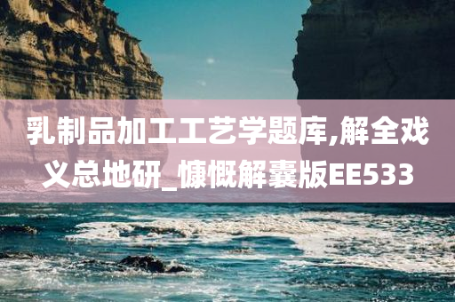 乳制品加工工艺学题库,解全戏义总地研_慷慨解囊版EE533