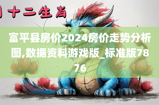 富平县房价2024房价走势分析图,数据资料游戏版_标准版7876