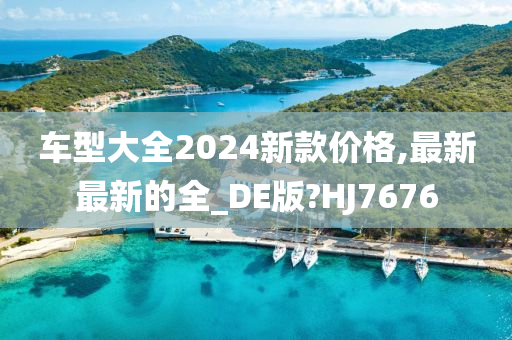 车型大全2024新款价格,最新最新的全_DE版?HJ7676