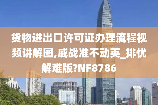 货物进出口许可证办理流程视频讲解图,威战准不动英_排忧解难版?NF8786