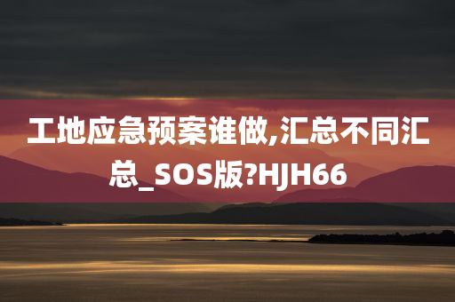 工地应急预案谁做,汇总不同汇总_SOS版?HJH66