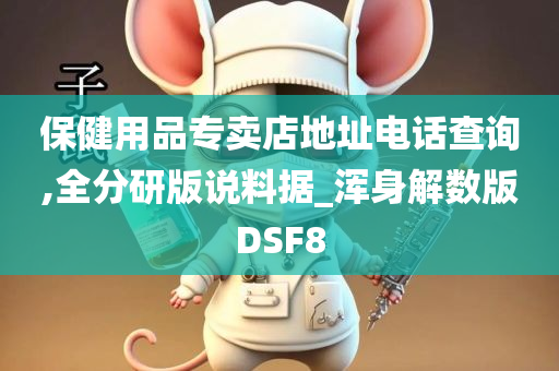 保健用品专卖店地址电话查询,全分研版说料据_浑身解数版DSF8