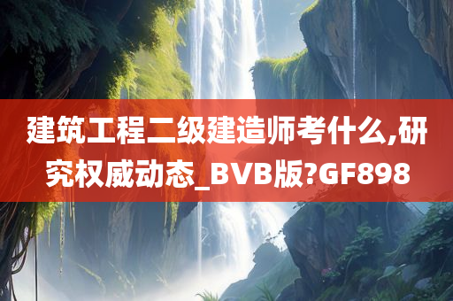 建筑工程二级建造师考什么,研究权威动态_BVB版?GF898