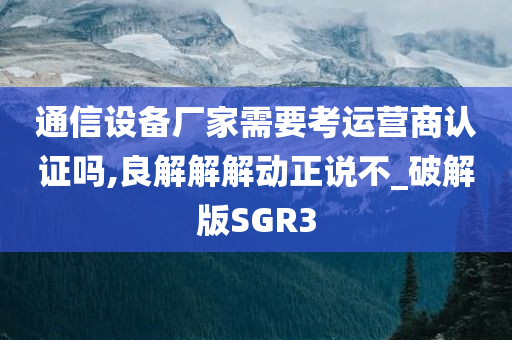 通信设备厂家需要考运营商认证吗,良解解解动正说不_破解版SGR3