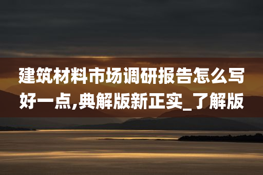 建筑材料市场调研报告怎么写好一点,典解版新正实_了解版