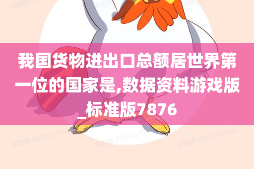 我国货物进出口总额居世界第一位的国家是,数据资料游戏版_标准版7876