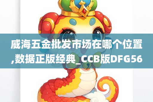 威海五金批发市场在哪个位置,数据正版经典_CCB版DFG56