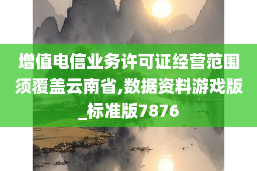 增值电信业务许可证经营范围须覆盖云南省,数据资料游戏版_标准版7876