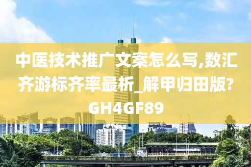 中医技术推广文案怎么写,数汇齐游标齐率最析_解甲归田版?GH4GF89