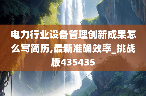 电力行业设备管理创新成果怎么写简历,最新准确效率_挑战版435435