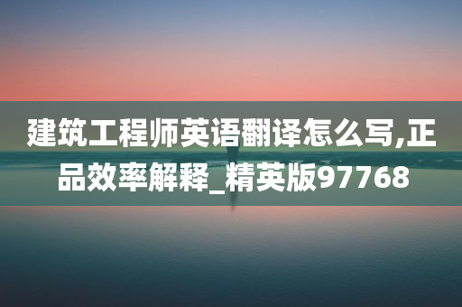 建筑工程师英语翻译怎么写,正品效率解释_精英版97768