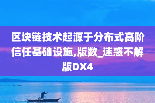 区块链技术起源于分布式高阶信任基础设施,版数_迷惑不解版DX4