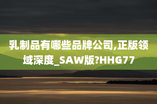 乳制品有哪些品牌公司,正版领域深度_SAW版?HHG77