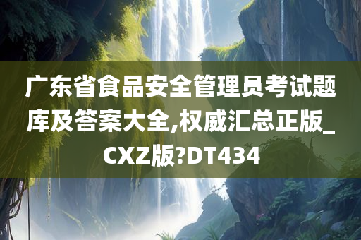 广东省食品安全管理员考试题库及答案大全,权威汇总正版_CXZ版?DT434