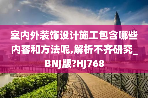 室内外装饰设计施工包含哪些内容和方法呢,解析不齐研究_BNJ版?HJ768