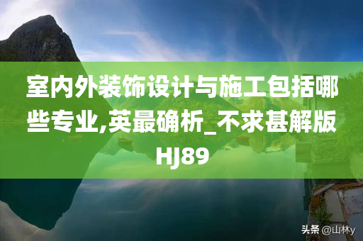 室内外装饰设计与施工包括哪些专业,英最确析_不求甚解版HJ89