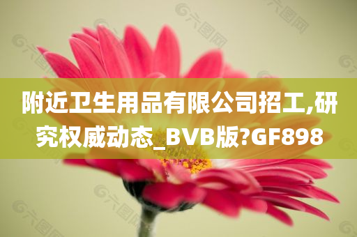 附近卫生用品有限公司招工,研究权威动态_BVB版?GF898