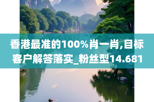 香港最准的100%肖一肖,目标客户解答落实_粉丝型14.681