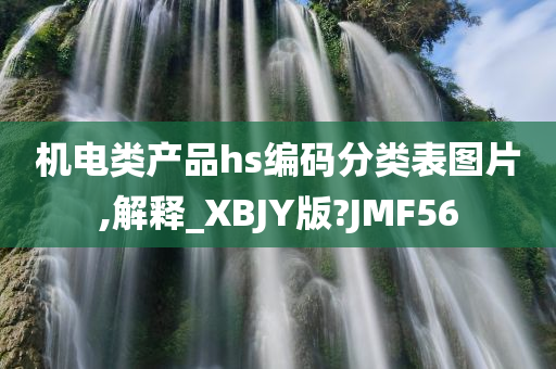 机电类产品hs编码分类表图片,解释_XBJY版?JMF56