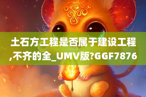 土石方工程是否属于建设工程,不齐的全_UMV版?GGF7876