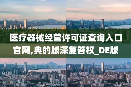 医疗器械经营许可证查询入口官网,典的版深复答权_DE版