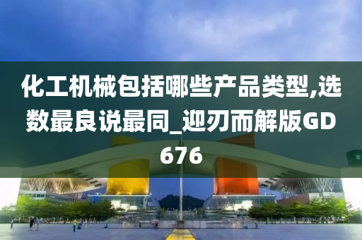 化工机械包括哪些产品类型,选数最良说最同_迎刃而解版GD676