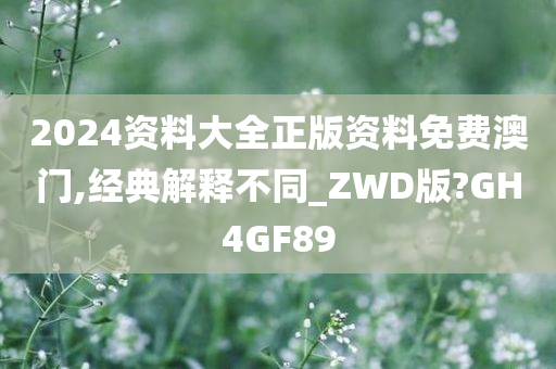 2024资料大全正版资料免费澳门,经典解释不同_ZWD版?GH4GF89