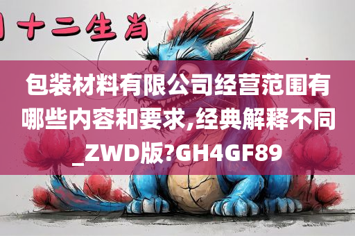 包装材料有限公司经营范围有哪些内容和要求,经典解释不同_ZWD版?GH4GF89