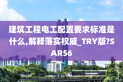 建筑工程电工配置要求标准是什么,解释落实权威_TRY版?SAR56